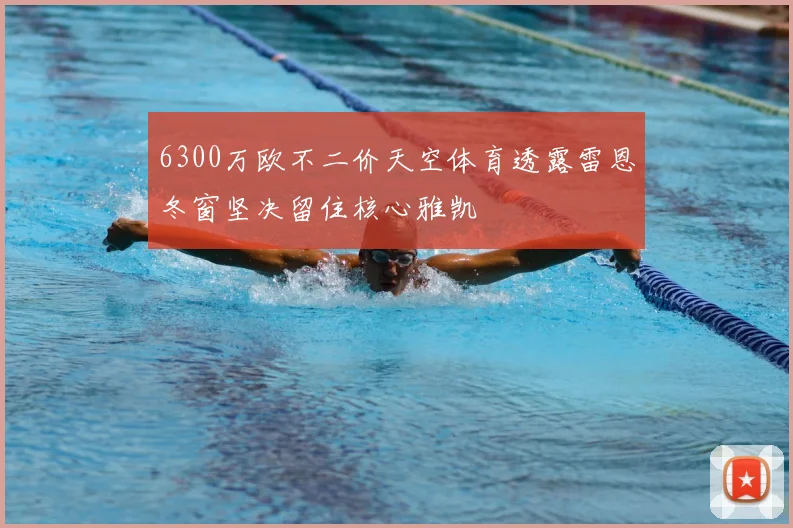 6300万欧不二价天空体育透露雷恩冬窗坚决留住核心雅凯