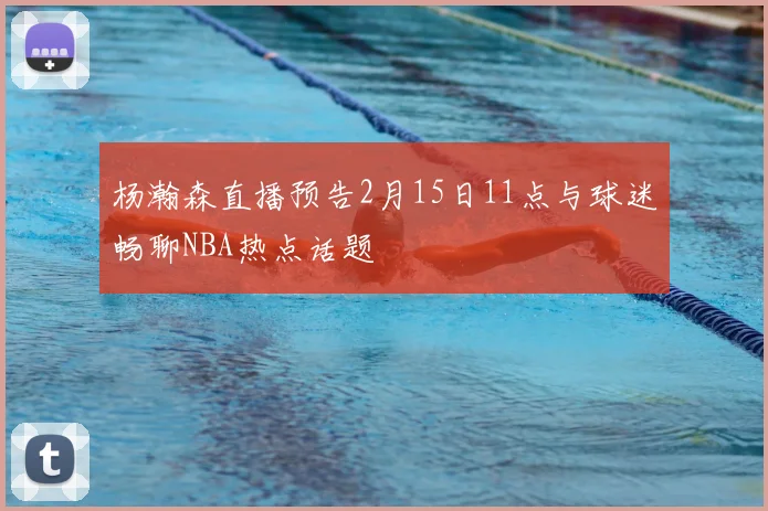 杨瀚森直播预告2月15日11点与球迷畅聊NBA热点话题