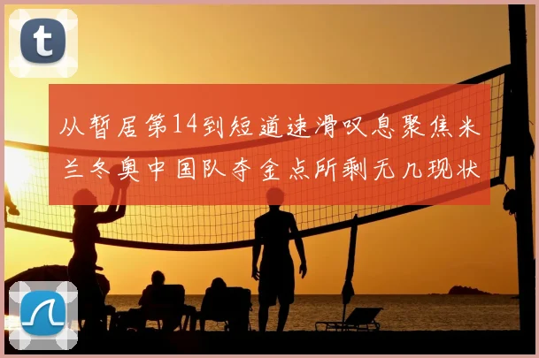 从暂居第14到短道速滑叹息聚焦米兰冬奥中国队夺金点所剩无几现状