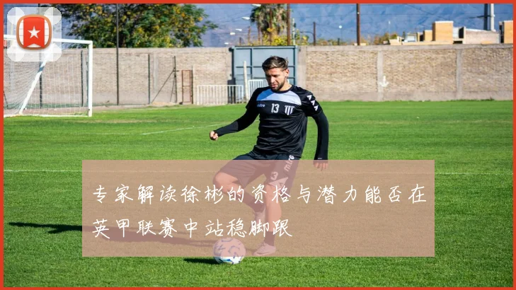 专家解读徐彬的资格与潜力能否在英甲联赛中站稳脚跟