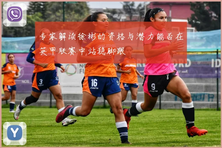 专家解读徐彬的资格与潜力能否在英甲联赛中站稳脚跟