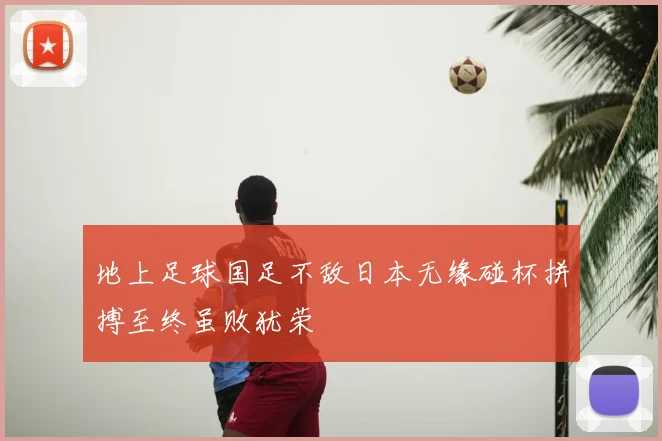 地上足球国足不敌日本无缘碰杯拼搏至终虽败犹荣