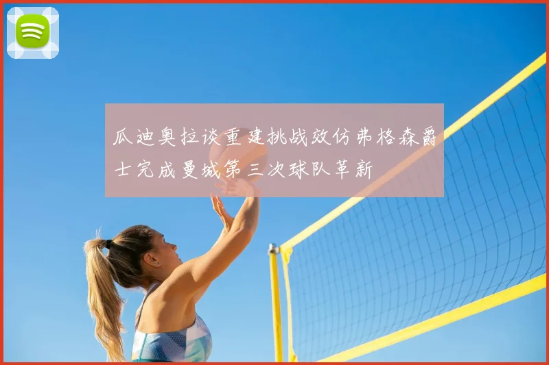 瓜迪奥拉谈重建挑战效仿弗格森爵士完成曼城第三次球队革新