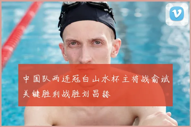 中国队两连冠白山水杯主将战俞斌关键胜利战胜刘昌赫