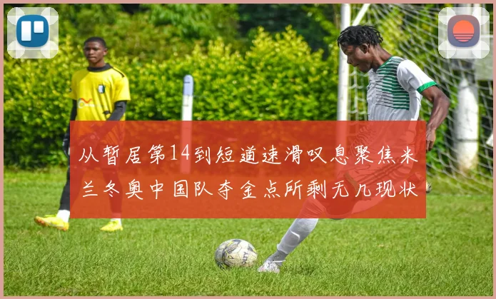从暂居第14到短道速滑叹息聚焦米兰冬奥中国队夺金点所剩无几现状