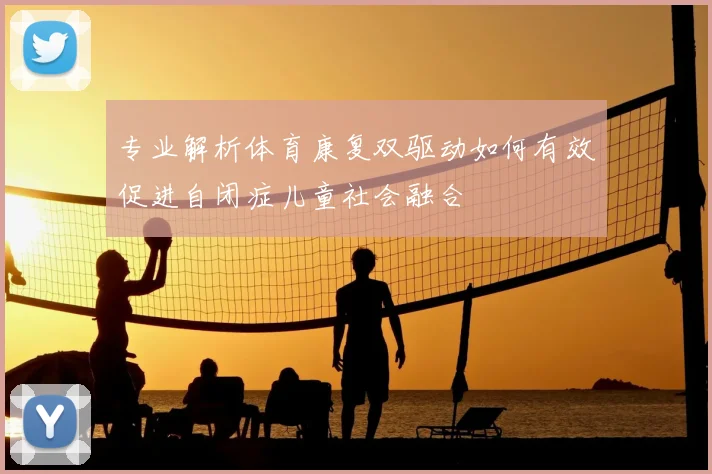 专业解析体育康复双驱动如何有效促进自闭症儿童社会融合